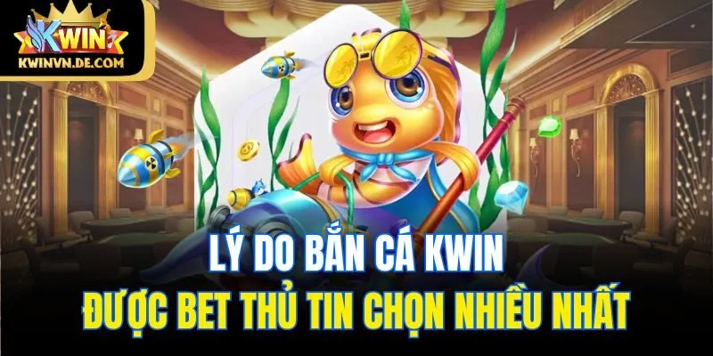 Lý do bắn cá Kwin được bet thủ tin chọn nhiều nhất
